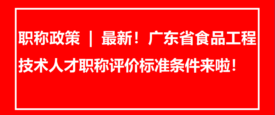职称政策 | 最新！广东省食品工程技术人才职称评价标准条件来啦！